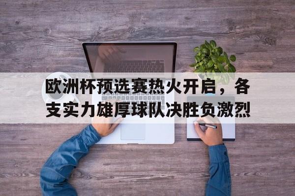 关于欧洲杯预选赛热火开启，各支实力雄厚球队决胜负激烈的信息