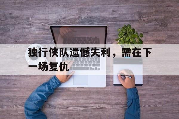 关于独行侠队遗憾失利，需在下一场复仇的信息