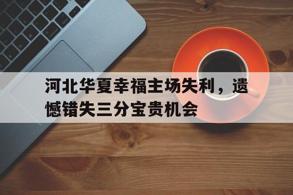 关于河北华夏幸福主场失利，遗憾错失三分宝贵机会的信息