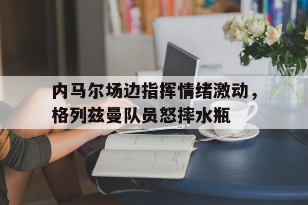 内马尔场边指挥情绪激动，格列兹曼队员怒摔水瓶野狼完整版歌词